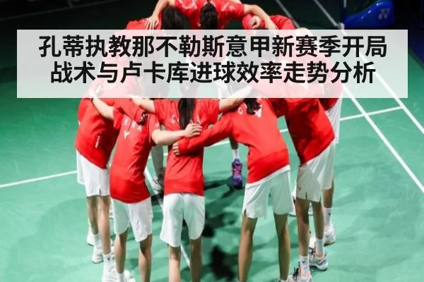 孔蒂执教那不勒斯意甲新赛季开局战术与卢卡库进球效率走势分析（chaofangames）
