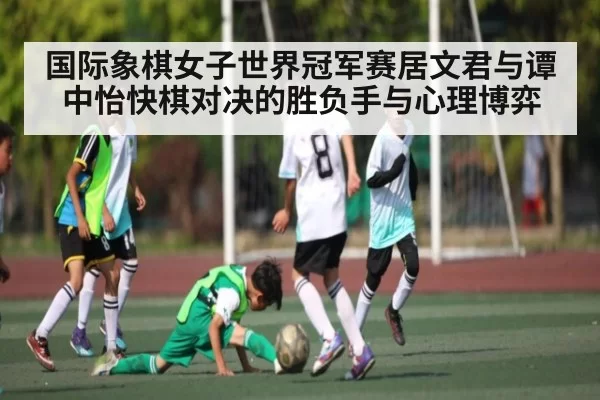 国际象棋女子世界冠军赛居文君与谭中怡快棋对决的胜负手与心理博弈（chaofangames）