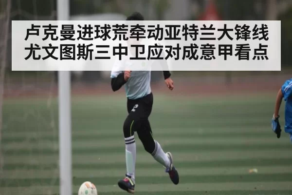 卢克曼进球荒牵动亚特兰大锋线尤文图斯三中卫应对成意甲看点（chaofangames）